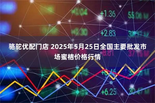 骆驼优配门店 2025年5月25日全国主要批发市场蜜桔价格行情