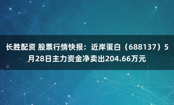 长胜配资 股票行情快报：近岸蛋白（688137）5月28日主力资金净卖出204.66万元
