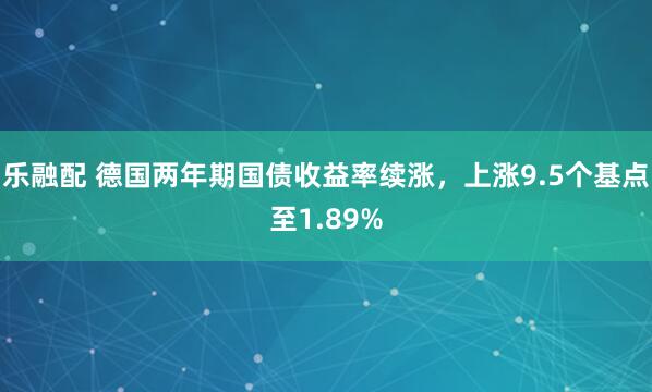 乐融配 德国两年期国债收益率续涨，上涨9.5个基点至1.89%