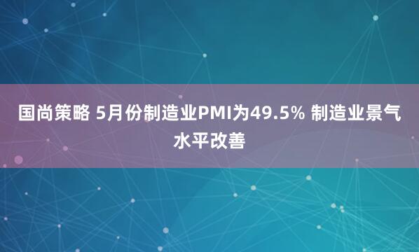 国尚策略 5月份制造业PMI为49.5% 制造业景气水平改善