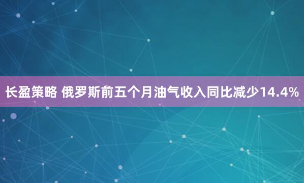 长盈策略 俄罗斯前五个月油气收入同比减少14.4%