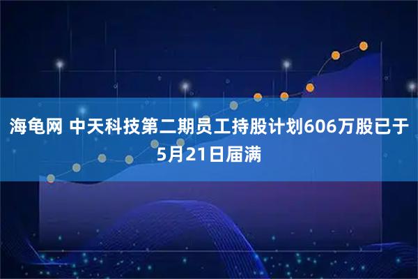 海龟网 中天科技第二期员工持股计划606万股已于5月21日届满