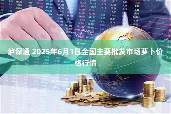 泸深通 2025年6月1日全国主要批发市场萝卜价格行情