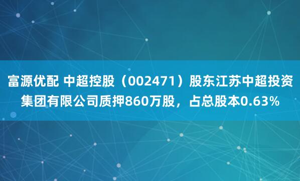 富源优配 中超控股（002471）股东江苏中超投资集团有限公司质押860万股，占总股本0.63%