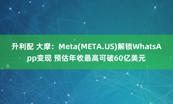 升利配 大摩:Meta(META.US)解锁WhatsApp变现 预估年收最高可破60亿美元