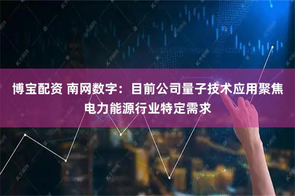 博宝配资 南网数字:目前公司量子技术应用聚焦电力能源行业特定需求