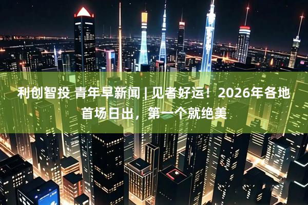 利创智投 青年早新闻 | 见者好运！2026年各地首场日出，第一个就绝美