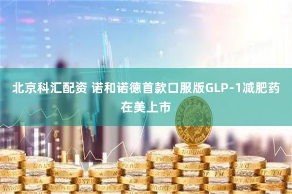 北京科汇配资 诺和诺德首款口服版GLP-1减肥药在美上市