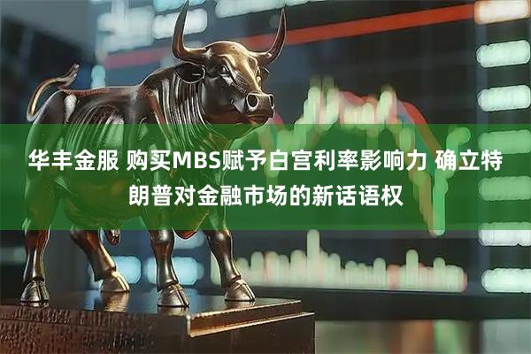 华丰金服 购买MBS赋予白宫利率影响力 确立特朗普对金融市场的新话语权
