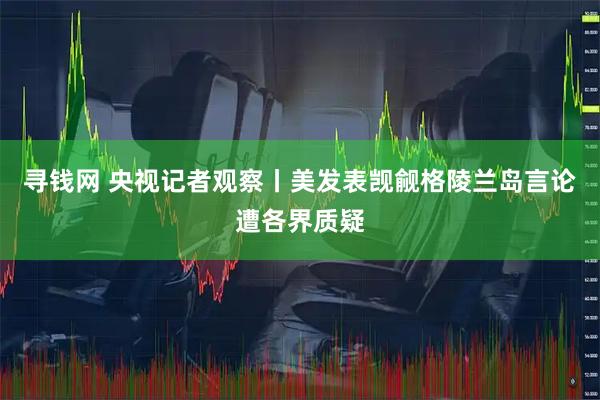 寻钱网 央视记者观察丨美发表觊觎格陵兰岛言论遭各界质疑