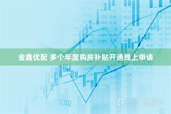 金鑫优配 多个年度购房补贴开通线上申请