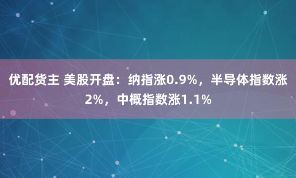 优配货主 美股开盘：纳指涨0.9%，半导体指数涨2%，中概指数涨1.1%