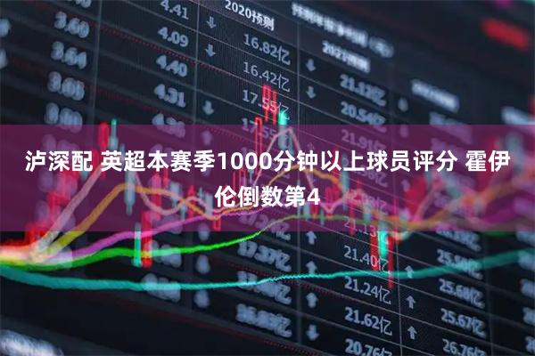 泸深配 英超本赛季1000分钟以上球员评分 霍伊伦倒数第4