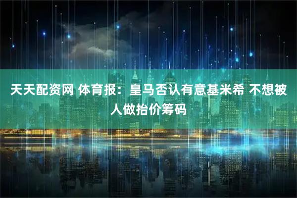 天天配资网 体育报：皇马否认有意基米希 不想被人做抬价筹码