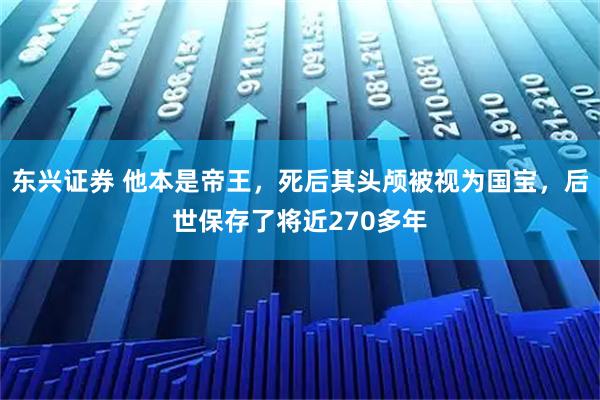 东兴证券 他本是帝王，死后其头颅被视为国宝，后世保存了将近270多年