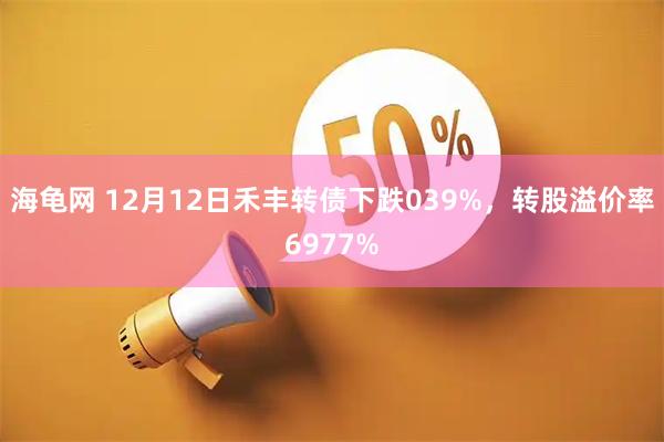 海龟网 12月12日禾丰转债下跌039%，转股溢价率6977%