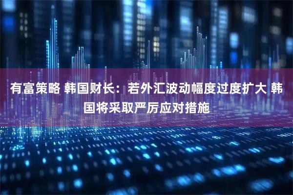 有富策略 韩国财长：若外汇波动幅度过度扩大 韩国将采取严厉应对措施