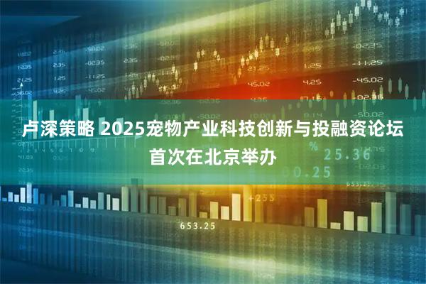 卢深策略 2025宠物产业科技创新与投融资论坛首次在北京举办