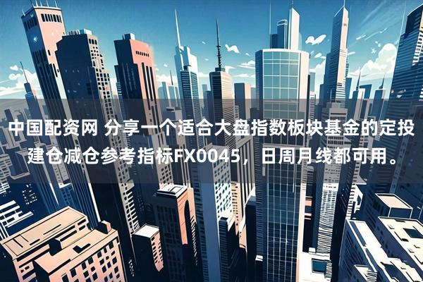 中国配资网 分享一个适合大盘指数板块基金的定投建仓减仓参考指标FX0045，日周月线都可用。