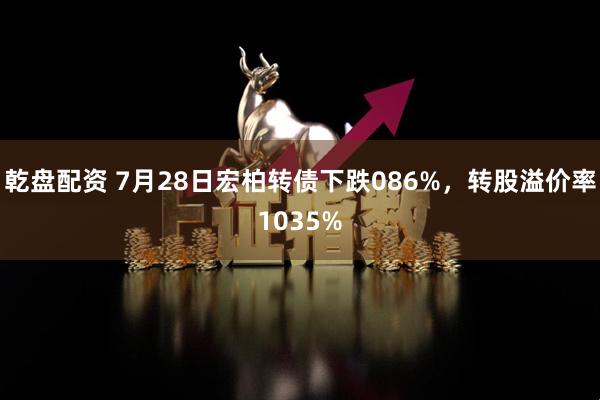 乾盘配资 7月28日宏柏转债下跌086%，转股溢价率1035%