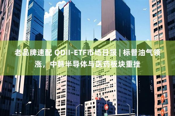 老品牌速配 QDII-ETF市场日报 | 标普油气领涨，中韩半导体与医药板块重挫