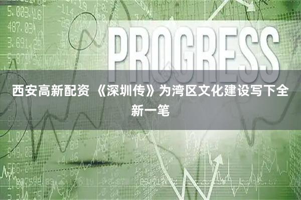 西安高新配资 《深圳传》为湾区文化建设写下全新一笔